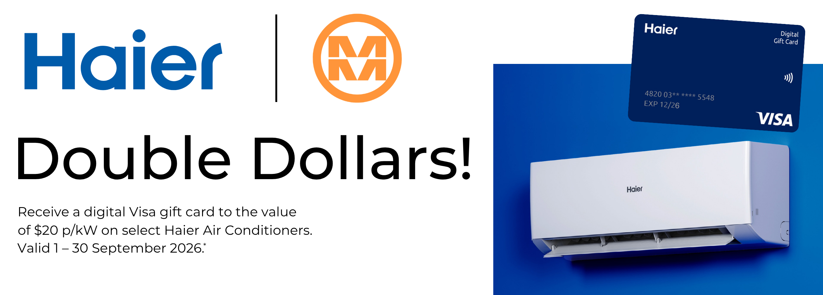 Receive a digital Visa gift card to the value of $20 p/kW on select Haier Air Conditioners. Valid 1 – 30 September 2026.*